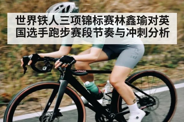 世界铁人三项锦标赛林鑫瑜对英国选手跑步赛段节奏与冲刺分析