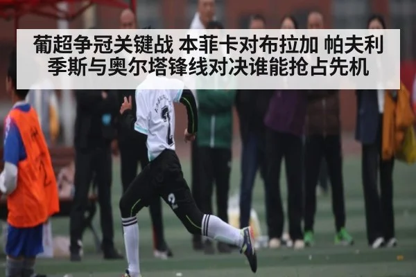 葡超争冠关键战 本菲卡对布拉加 帕夫利季斯与奥尔塔锋线对决谁能抢占先机