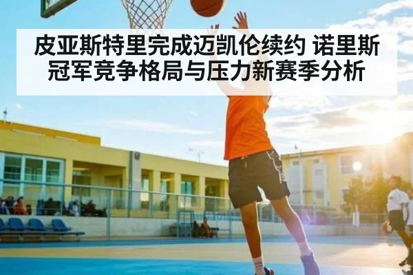 皮亚斯特里完成迈凯伦续约 诺里斯冠军竞争格局与压力新赛季分析