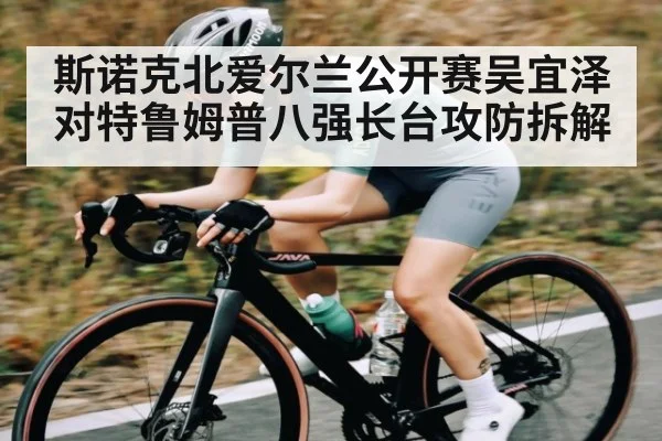 斯诺克北爱尔兰公开赛吴宜泽对特鲁姆普八强长台攻防拆解