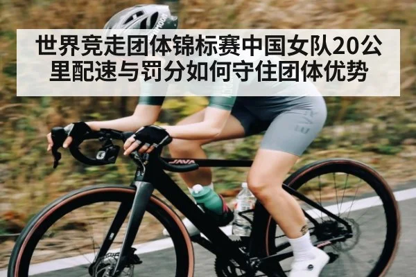 世界竞走团体锦标赛中国女队20公里配速与罚分如何守住团体优势