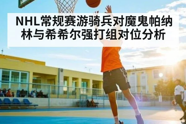 NHL常规赛游骑兵对魔鬼帕纳林与希希尔强打组对位分析